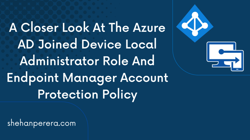 A Closer Look At The Azure AD Joined Device Local Administrator Role And Endpoint Manager Account Protection Policy