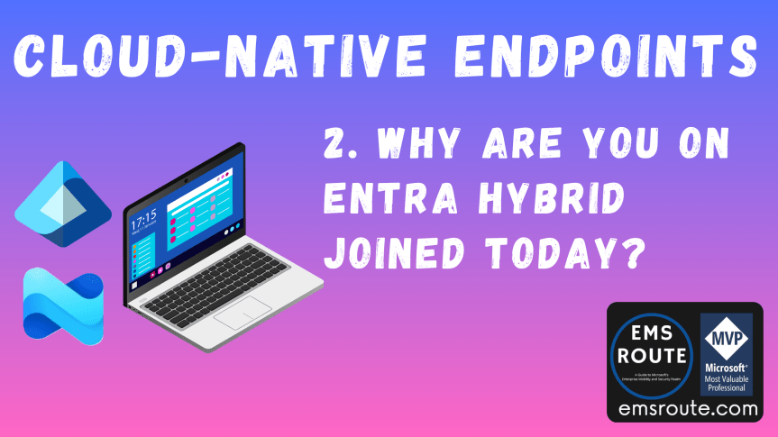 2. Cloud Native Endpoints: Why are You on Entra Hybrid Joined&nbsp;Today?